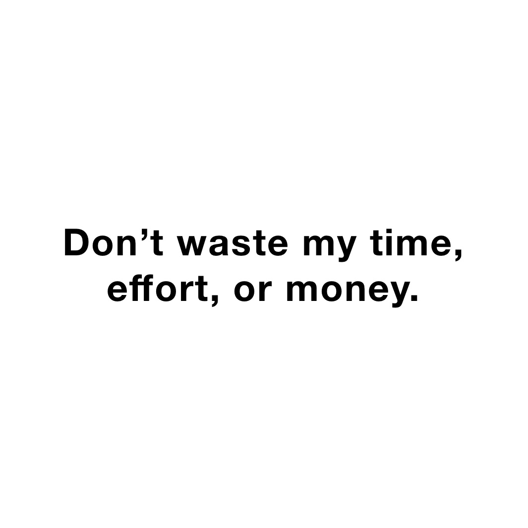 Don’t waste my time, effort, or money.
