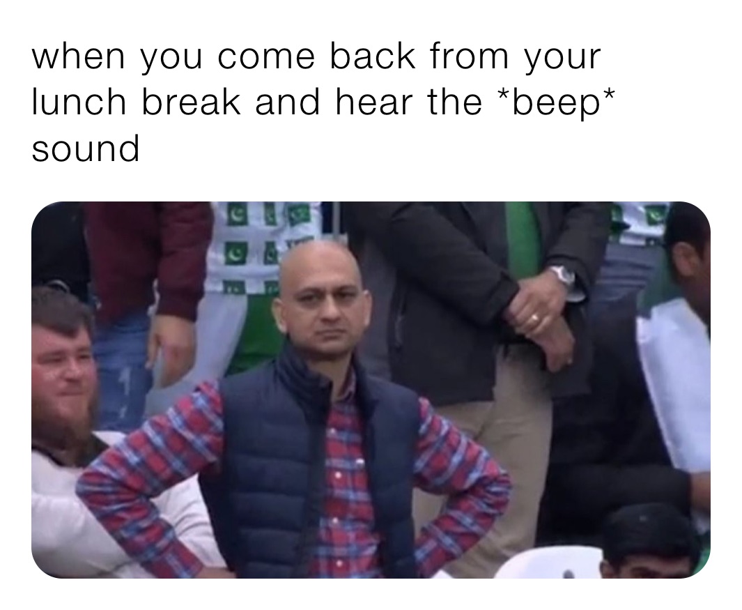when you come back from your lunch break and hear the *beep* sound