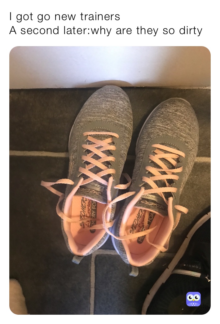 I got go new trainers
A second later:why are they so dirty