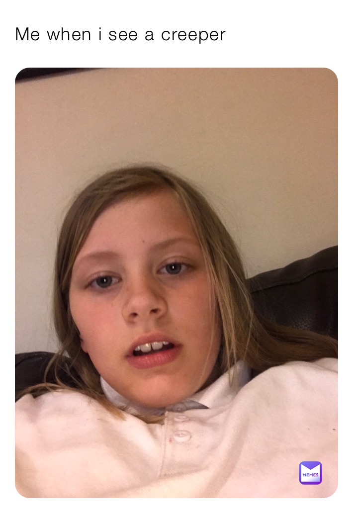 Me when i see a creeper