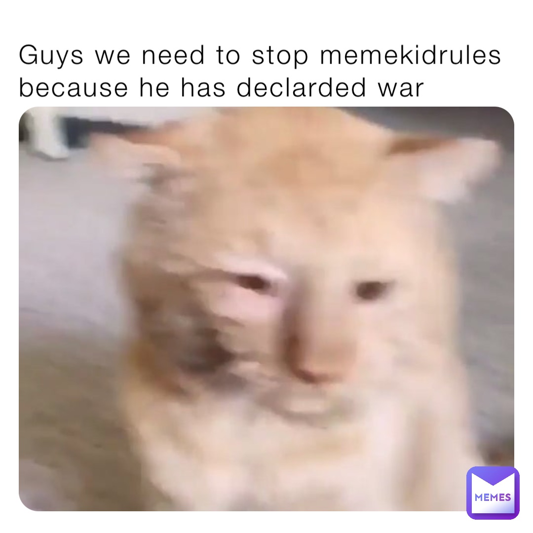 Guys we need to stop memekidrules because he has declarded war