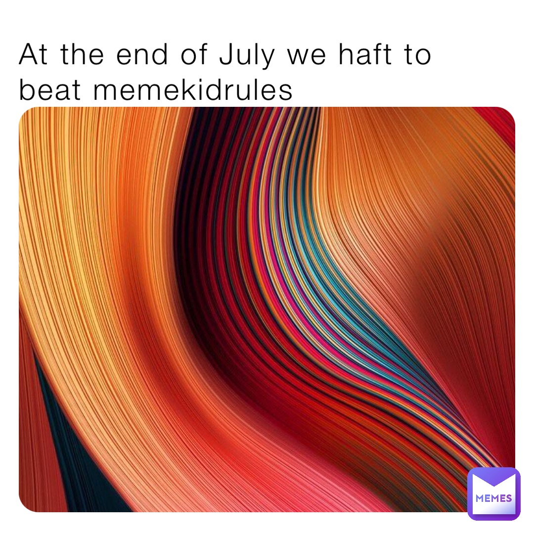 At the end of July we haft to beat memekidrules