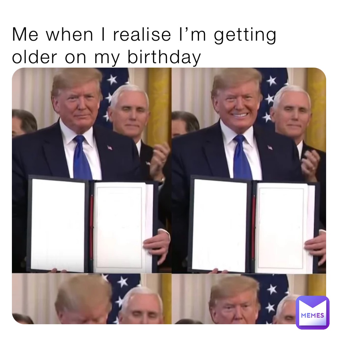 Me when I realise I’m getting older on my birthday