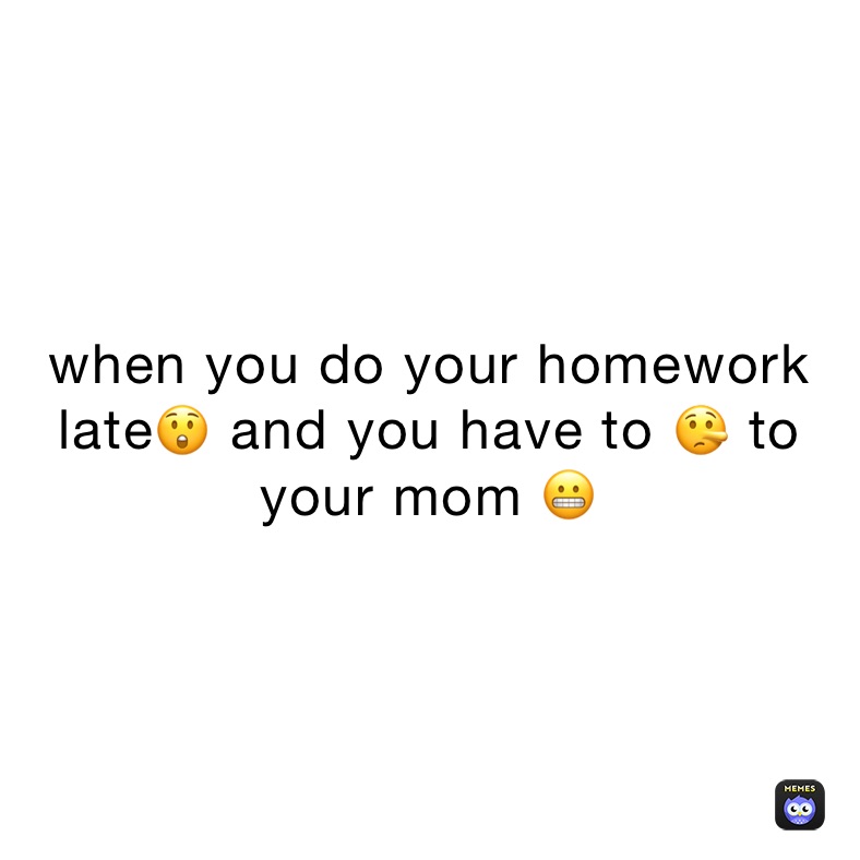 when you do your homework late😲 and you have to 🤥 to your mom 😬