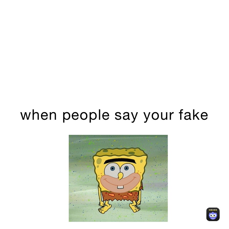 when people say your fake 