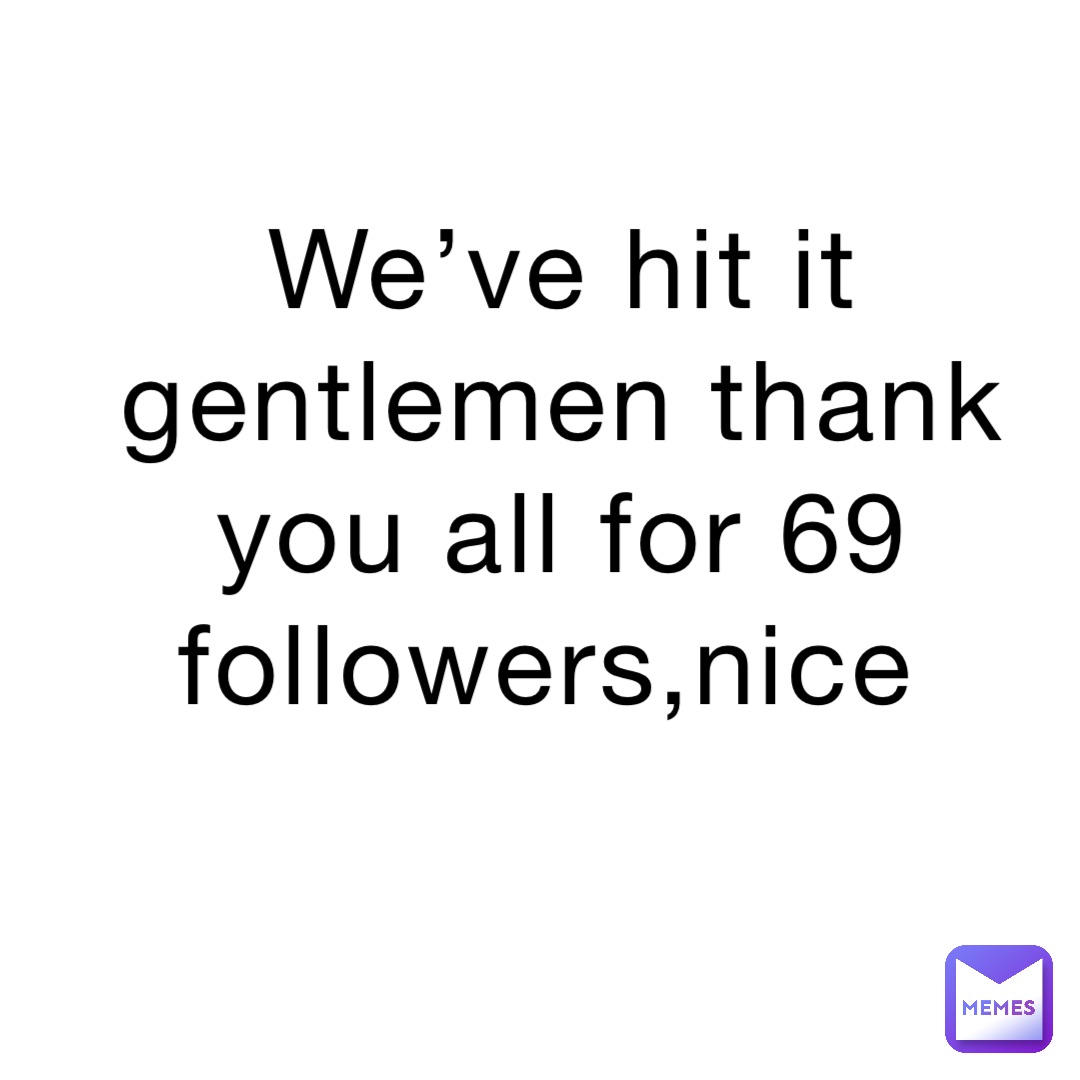 We’ve hit it gentlemen thank you all for 69 followers,nice