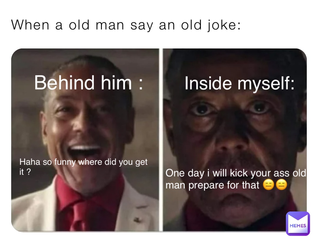 When a old man say an old joke: Behind him : Haha so funny where did you