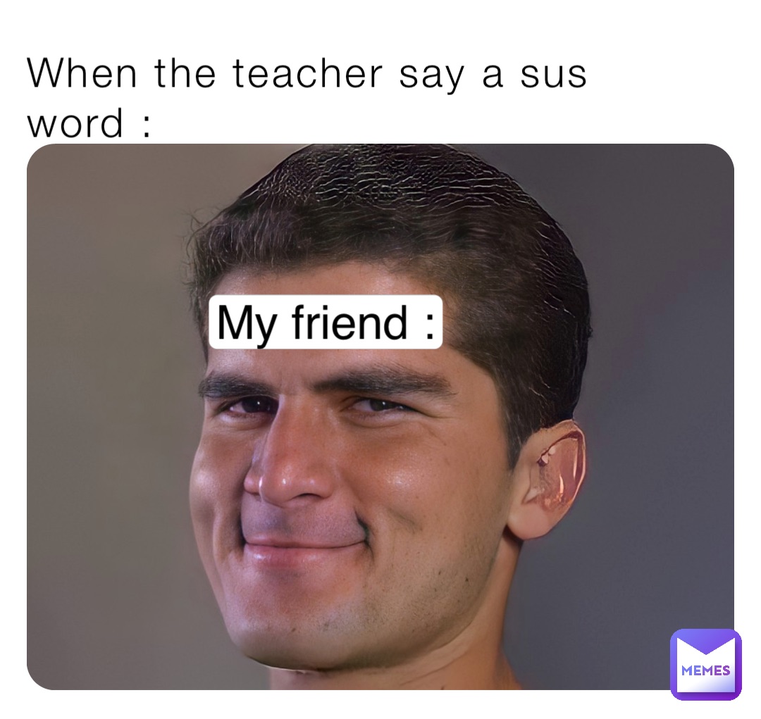 When the teacher say a sus word : My friend :