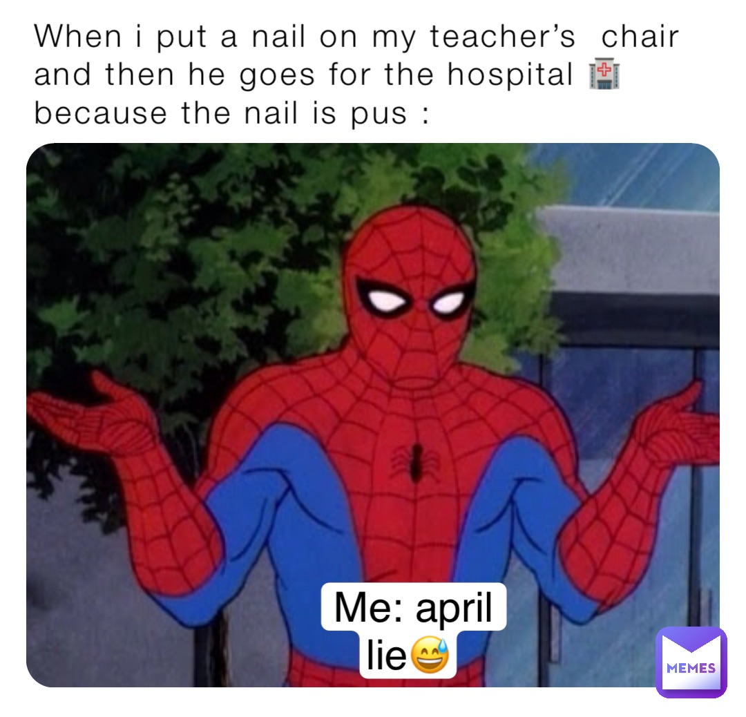 When i put a nail on my teacher’s  chair and then he goes for the hospital 🏥 because the nail is pus : Me: april lie😅