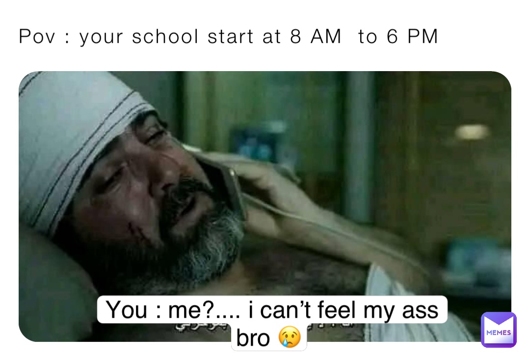 Pov : your school start at 8 AM  to 6 PM You : me?.... i can’t feel my ass bro 😢