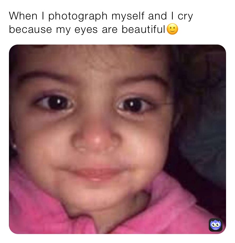 When I photograph myself and I cry because my eyes are beautiful🙂