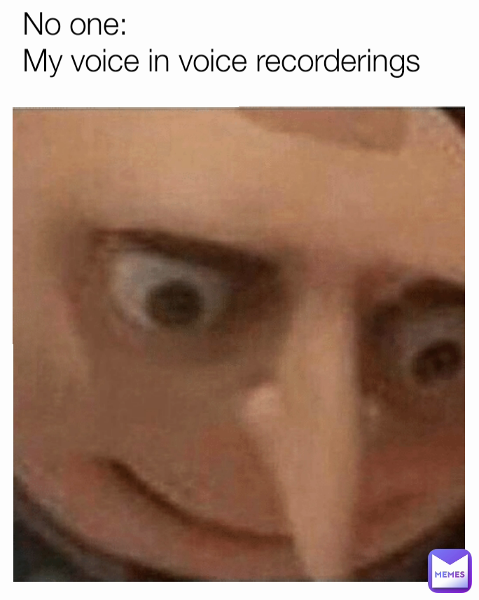 No one:
My voice in voice recorderings