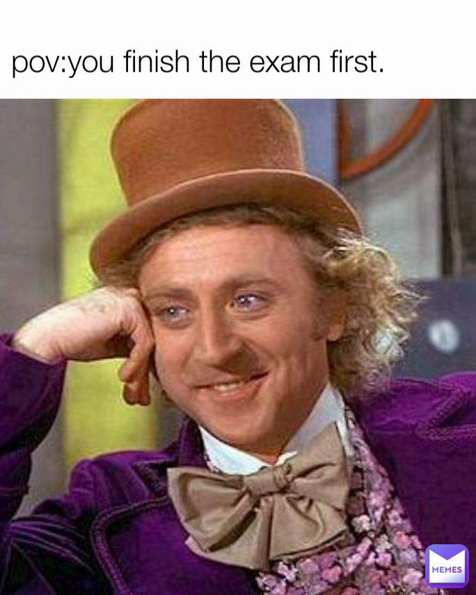 pov:you finish the exam first.