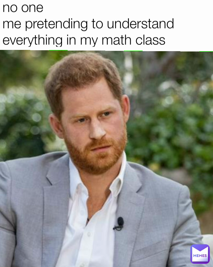 no one
me pretending to understand everything in my math class