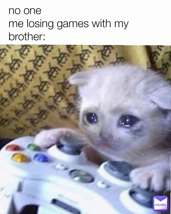 no one
me losing games with my brother: