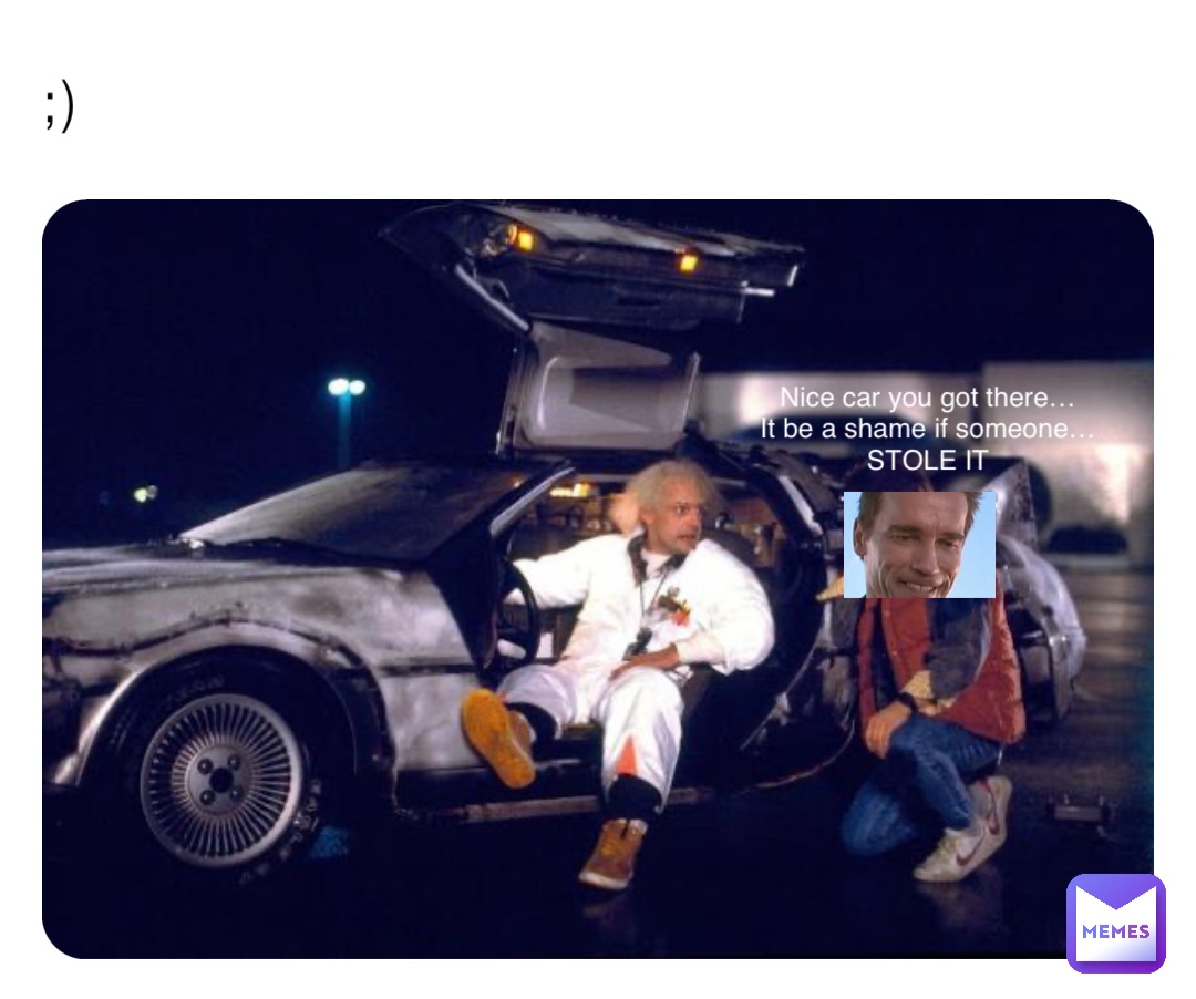 ;) Nice car you got there…
It be a shame if someone…
STOLE IT