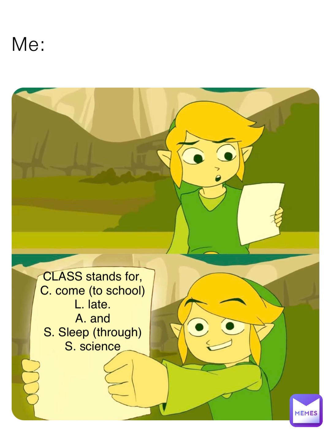 Me: CLASS stands for,
C. come (to school)
L. late.
A. and
S. Sleep (through)
S. science