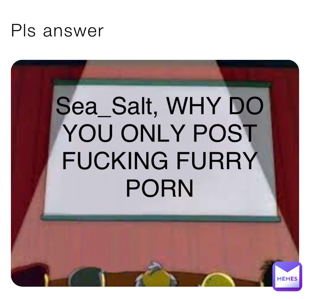 Pls Answer Sea Salt Why Do You Only Post Fucking Furry Porn Boba