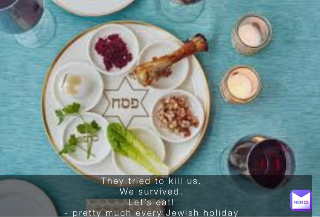 They tried to kill us.
We survived.
Let’s eat!
- pretty much every Jewish holiday
