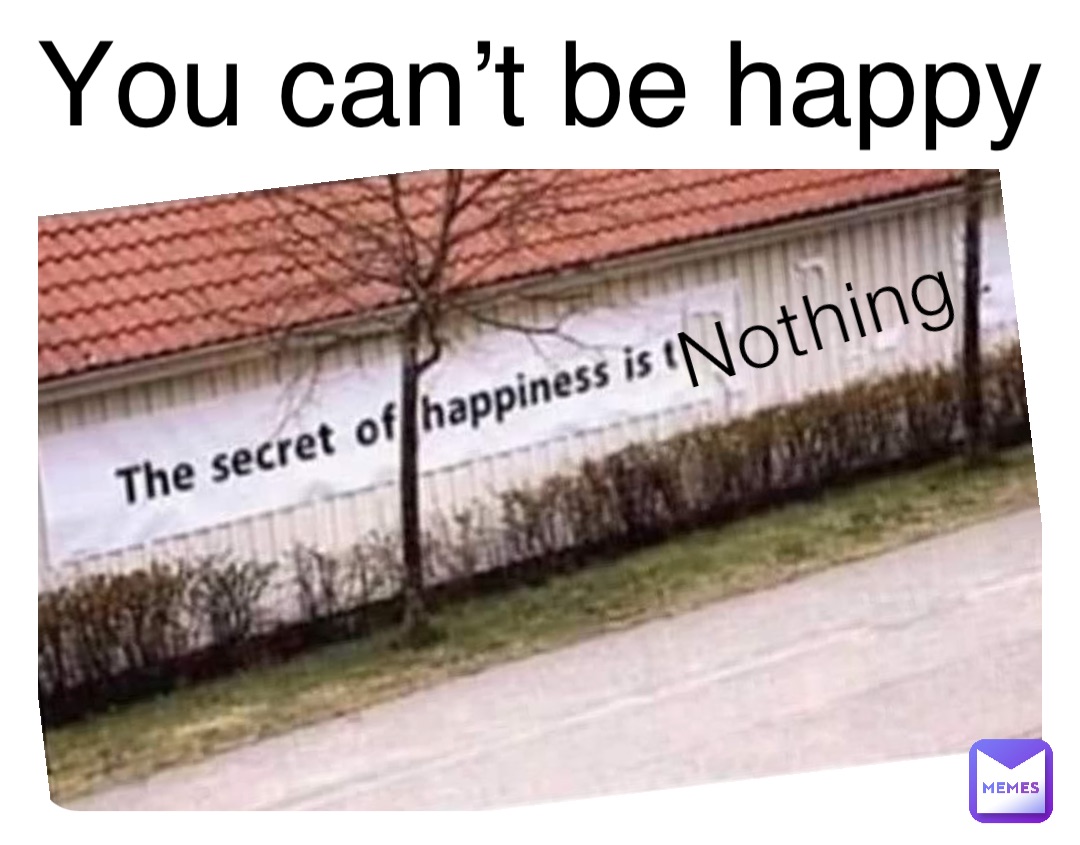 Nothing You can’t be happy