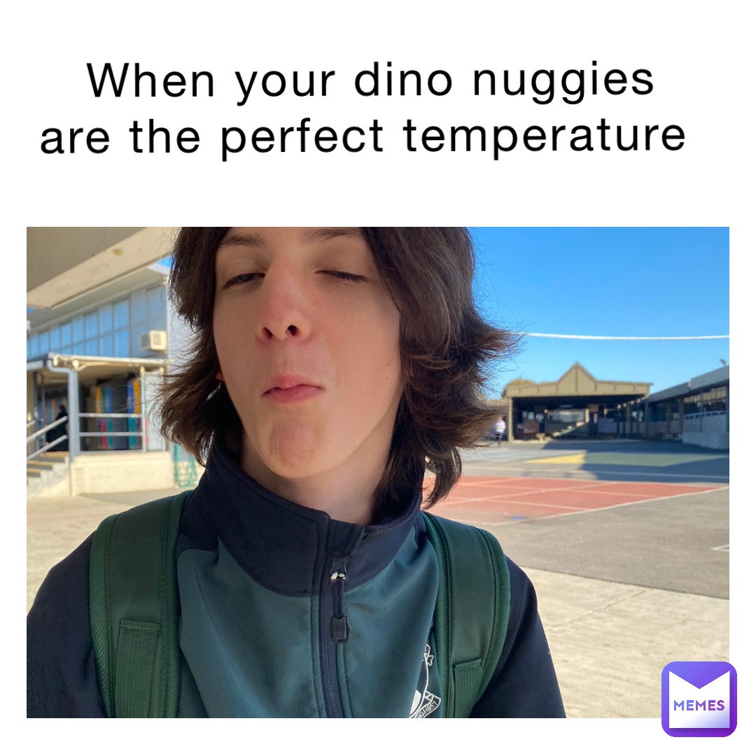 when your Dino nuggies are the perfect temperature