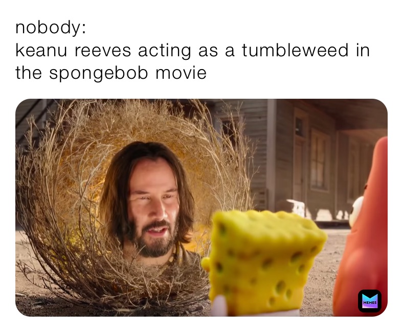 nobody: 
keanu reeves acting as a tumbleweed in the spongebob movie
