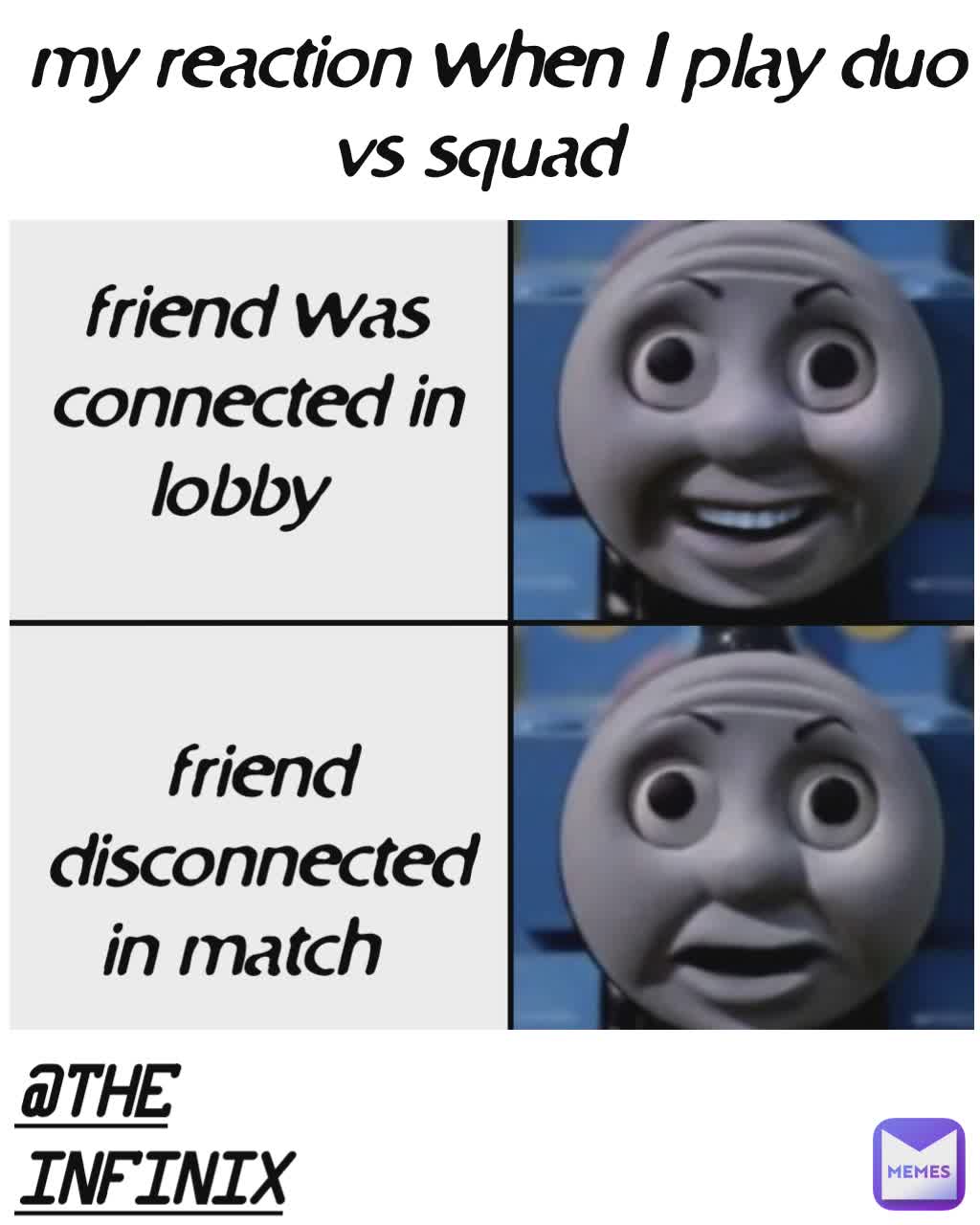 Type Text my reaction when I play duo vs squad friend was connected in lobby friend disconnected in match @THE
INFINIX
