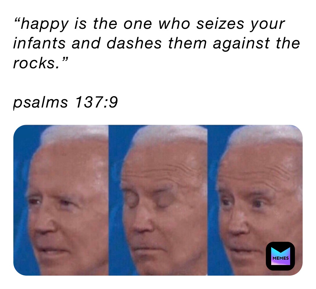 “happy is the one who seizes your infants and dashes them against the rocks.”

psalms 137:9