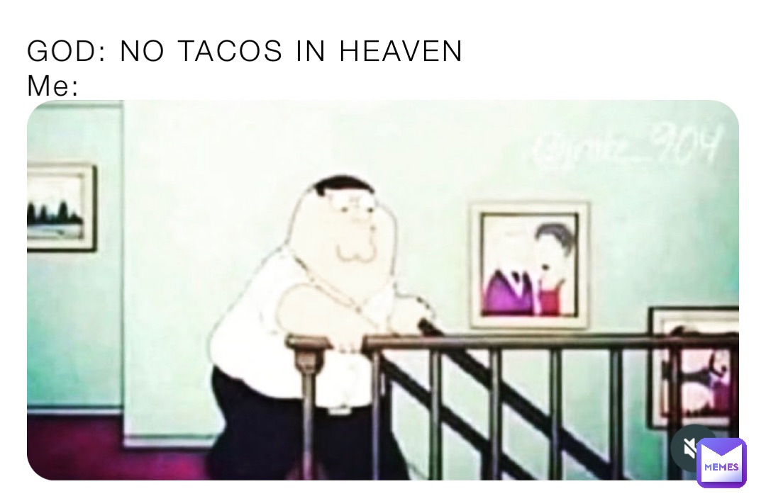 GOD: NO TACOS IN HEAVEN 
Me: