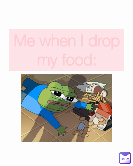 Me when I drop my food: