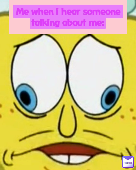 Me when i hear someone talking about me: