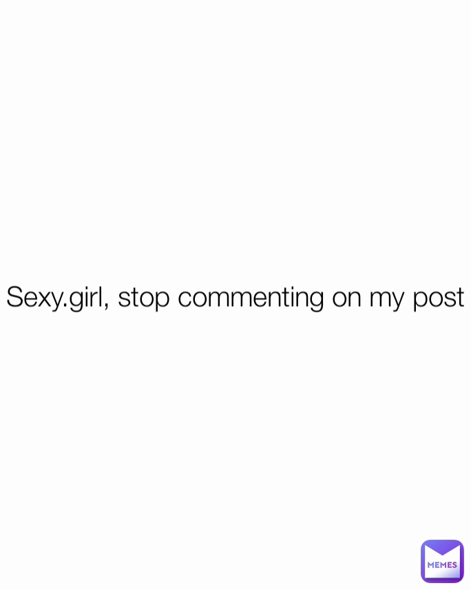 Sexy.girl, stop commenting on my post
