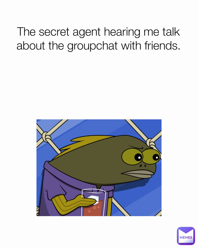 The secret agent hearing me talk about the groupchat with friends.