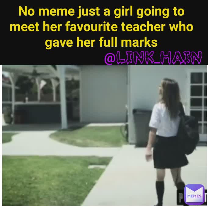 Type Text , @link_hain No meme just a girl going to meet her favourite teacher who gave her full marks