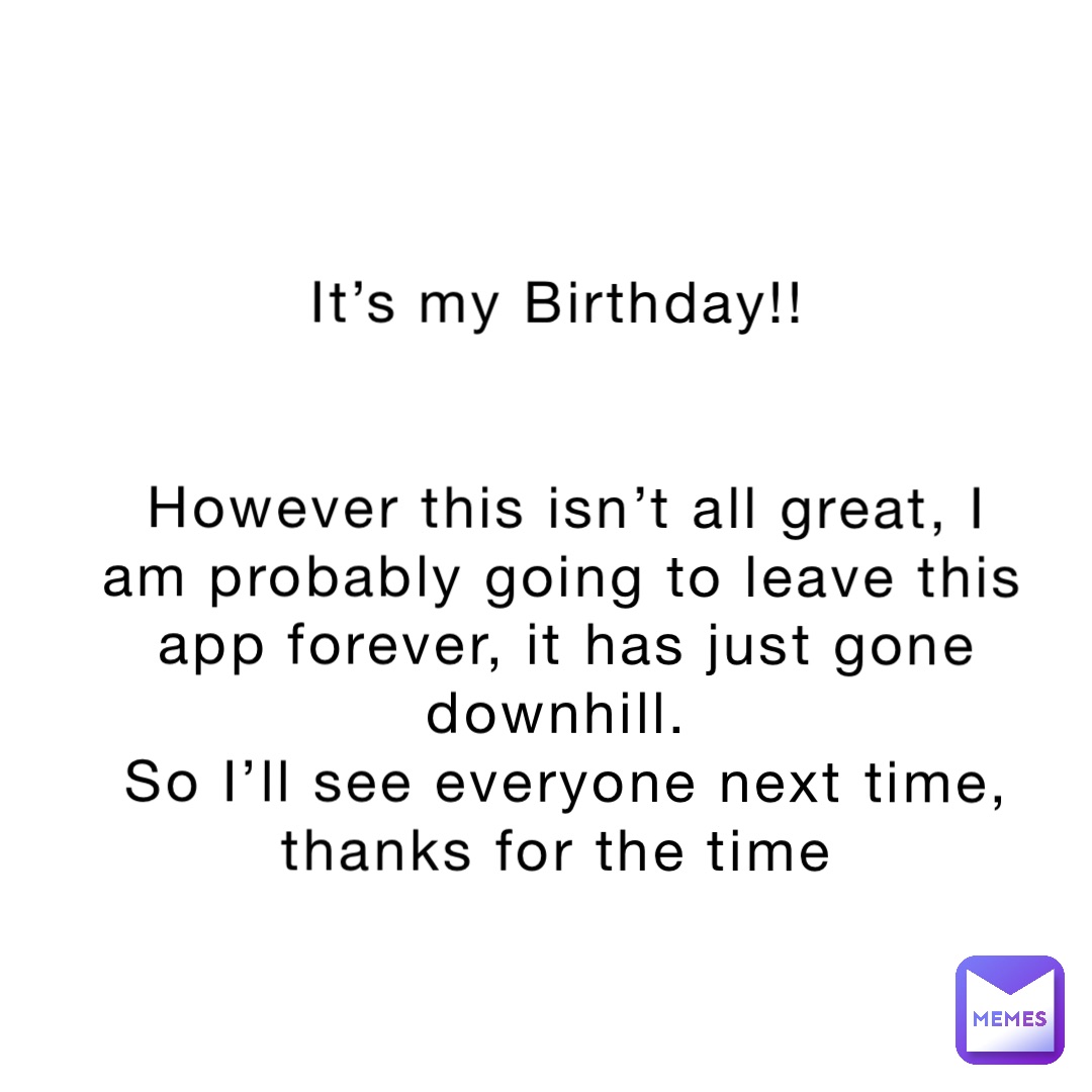 It’s my Birthday!!


However this isn’t all great, I am probably going to leave this app forever, it has just gone downhill.
So I’ll see everyone next time, thanks for the time