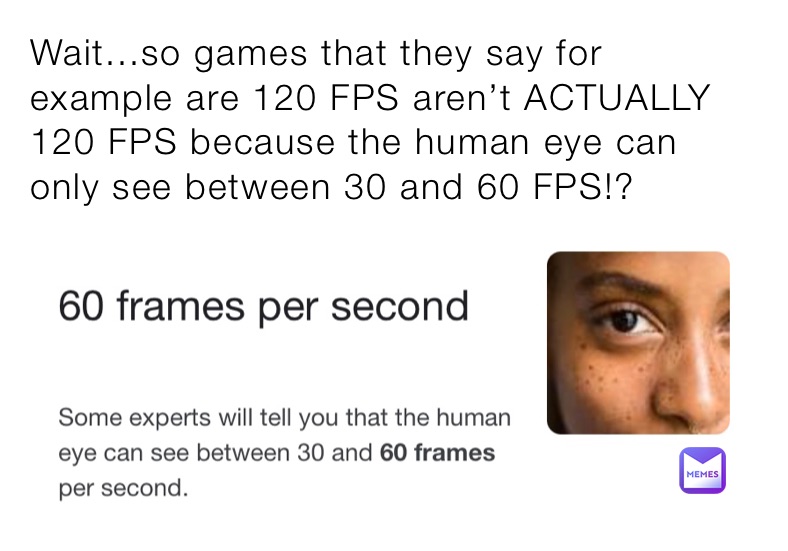 Wait...so games that they say for example are 120 FPS aren’t ACTUALLY 120 FPS because the human eye can only see between 30 and 60 FPS!?