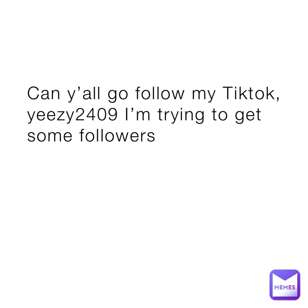 Can y’all go follow my Tiktok, yeezy2409 I’m trying to get some followers