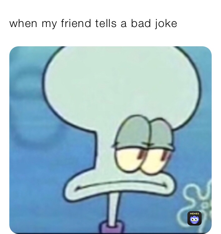 when my friend tells a bad joke 