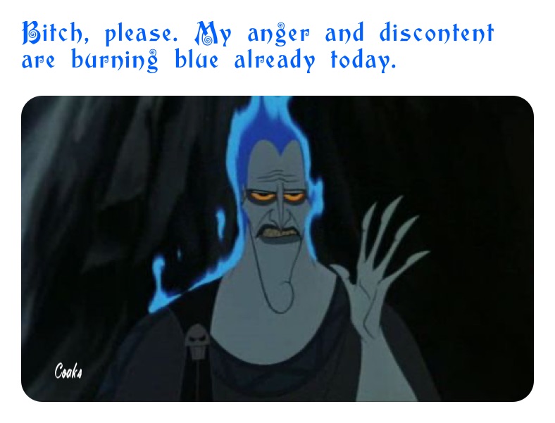 Bitch, please. My anger and discontent are burning blue already today. 