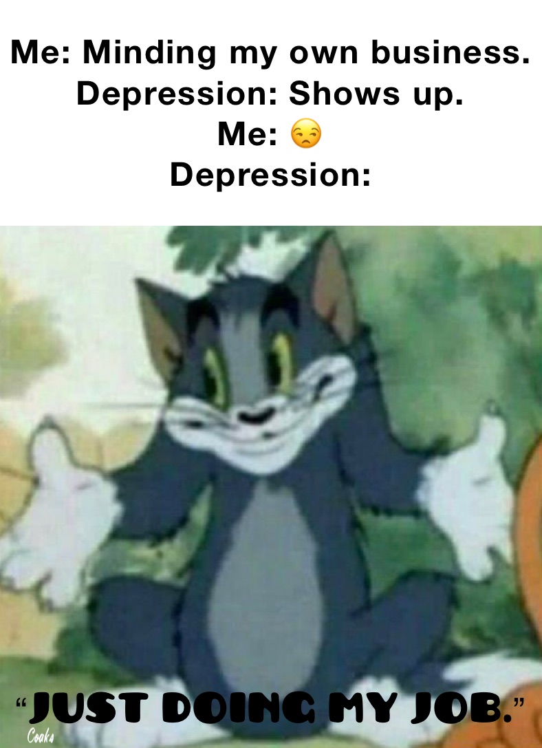 Me: Minding my own business. 
Depression: Shows up. 
Me: 😒
Depression:  “Just doing my job.”