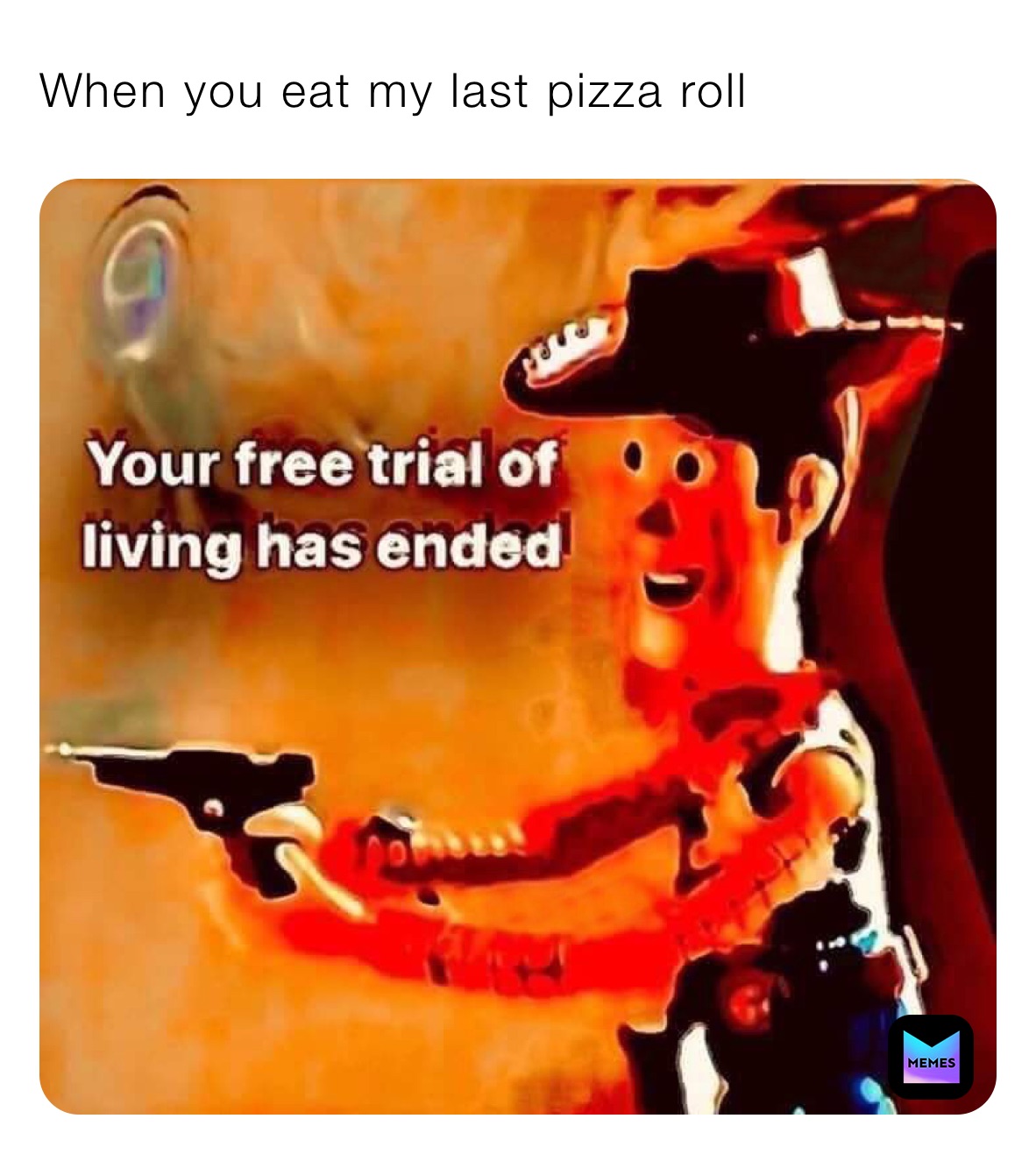 When you eat my last pizza roll