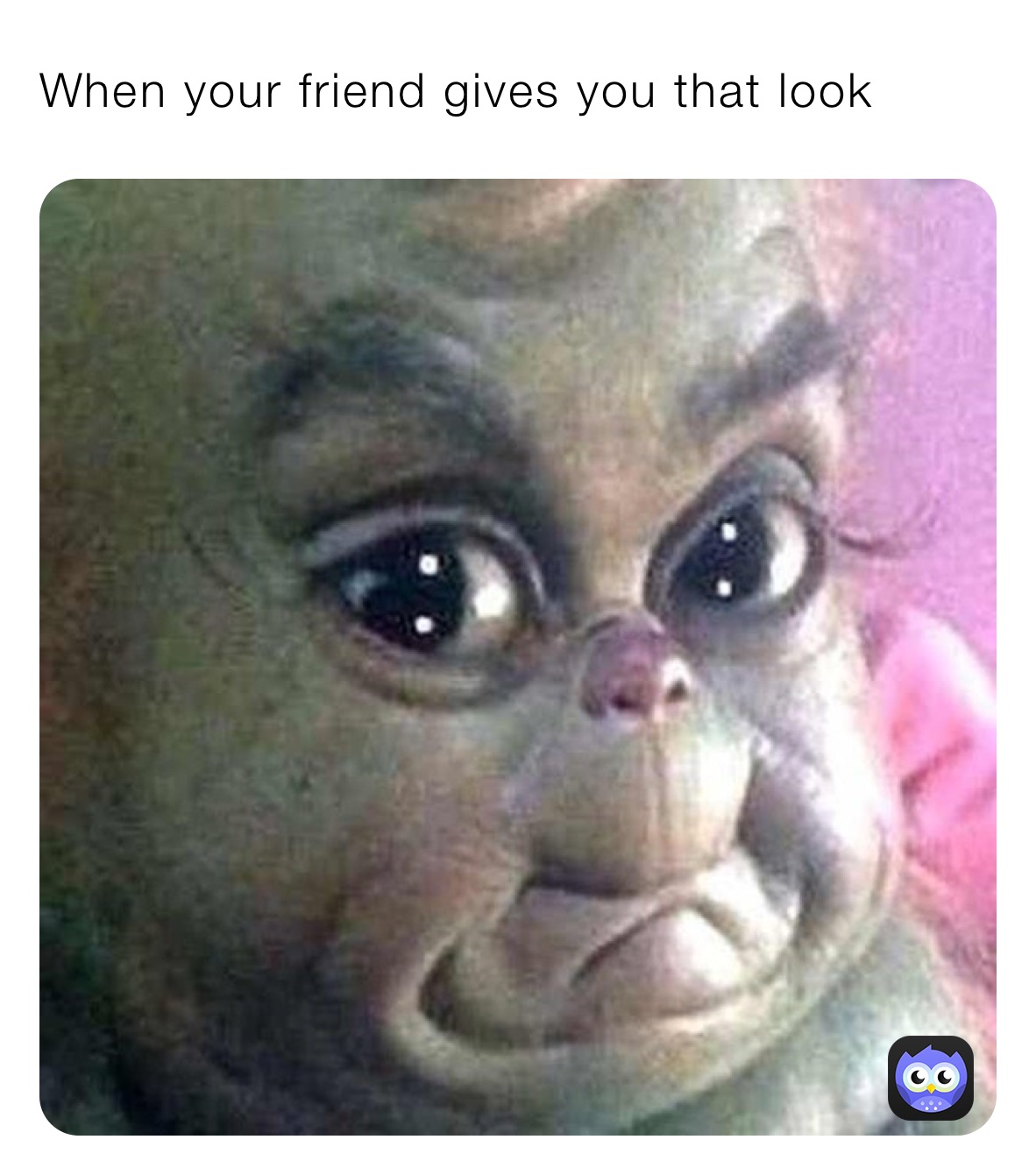 When your friend gives you that look