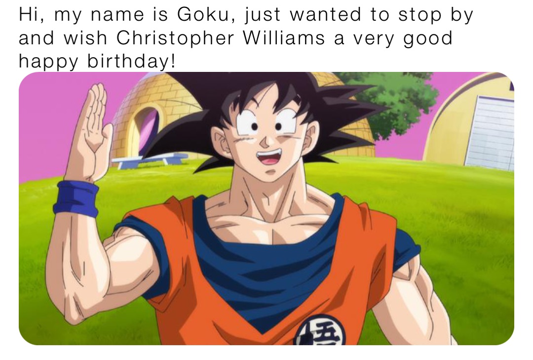 Hi, my name is Goku, just wanted to stop by and wish Christopher Williams a very good happy birthday!