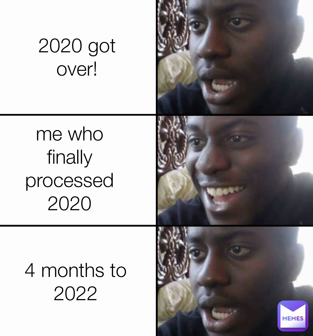 4 months to 2022 me who finally processed 2020 2020 got over!
