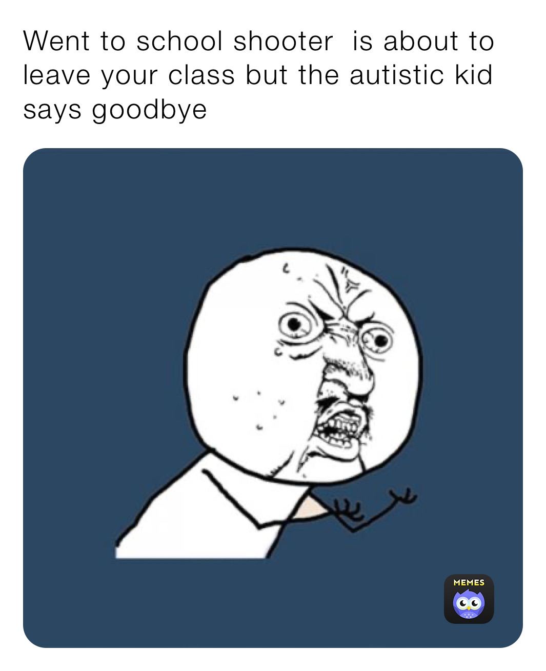 Went to school shooter  is about to leave your class but the autistic kid says goodbye￼