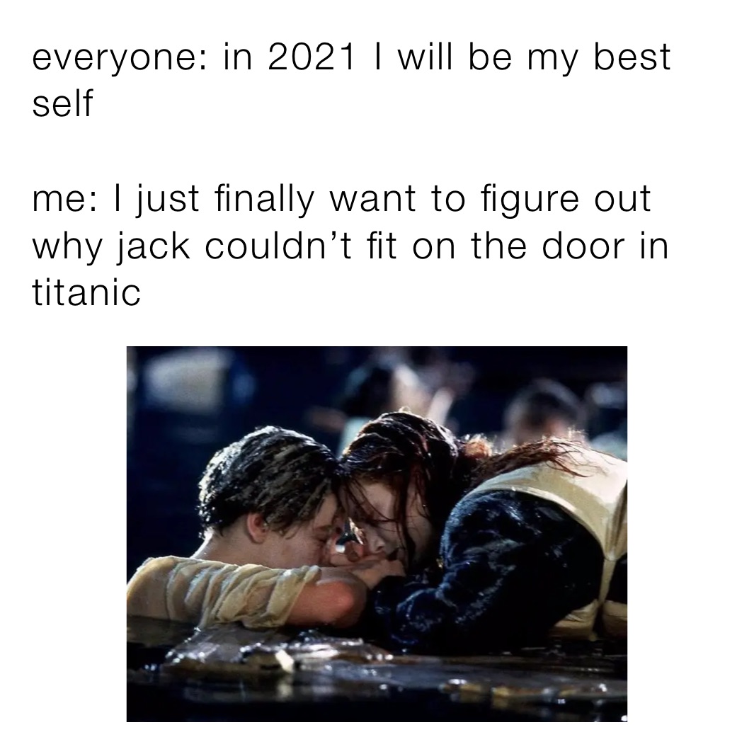 everyone: in 2021 I will be my best self

me: I just finally want to figure out why jack couldn’t fit on the door in titanic