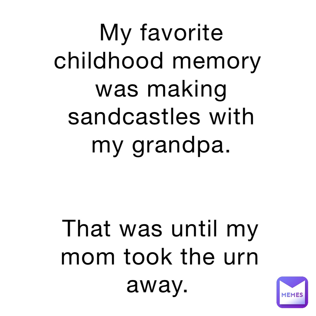 My favorite childhood memory was making sandcastles with my grandpa. 


That was until my mom took the urn away.