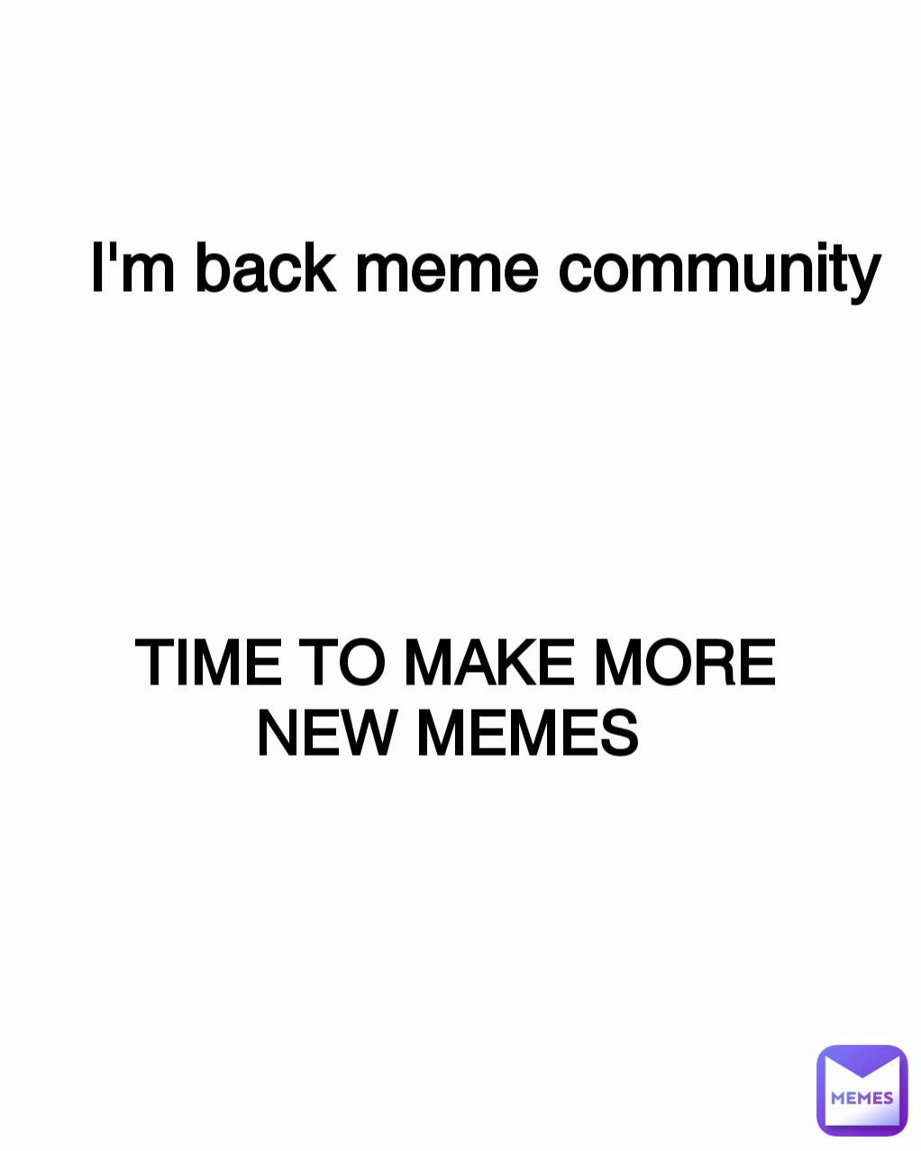 I'm back meme community  TIME TO MAKE MORE NEW MEMES 