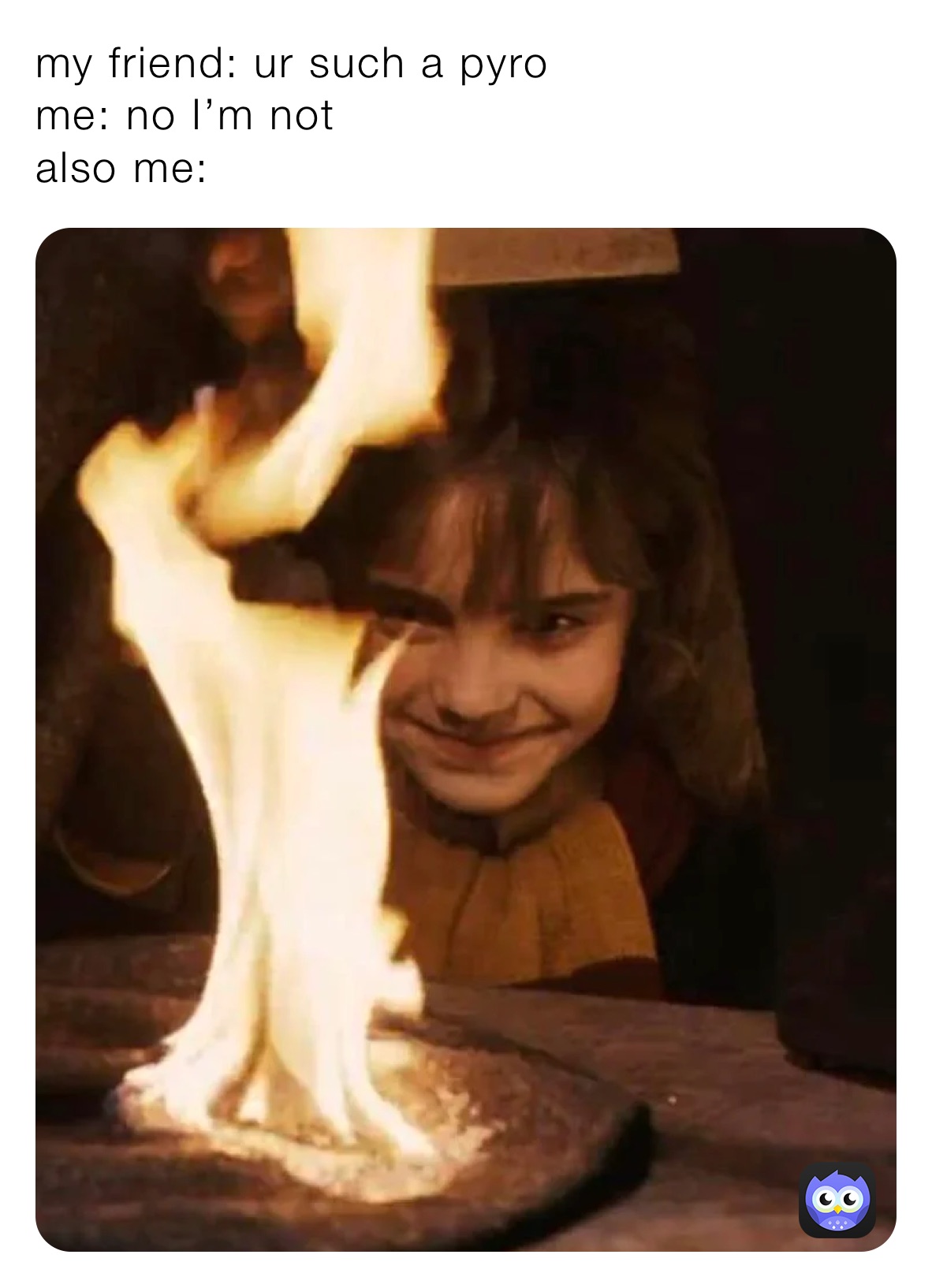 my friend: ur such a pyro
me: no I’m not
also me: