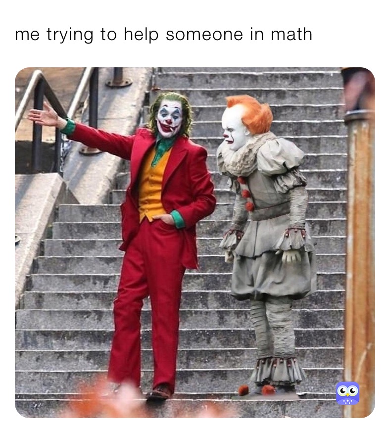 me trying to help someone in math